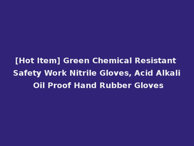 [Hot Item] Green Chemical Resistant Safety Work Nitrile Gloves, Acid Alkali Oil Proof Hand Rubber Gloves