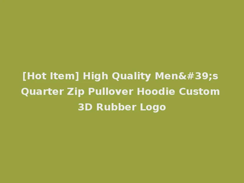 [Hot Item] High Quality Men's Quarter Zip Pullover Hoodie Custom 3D Rubber Logo