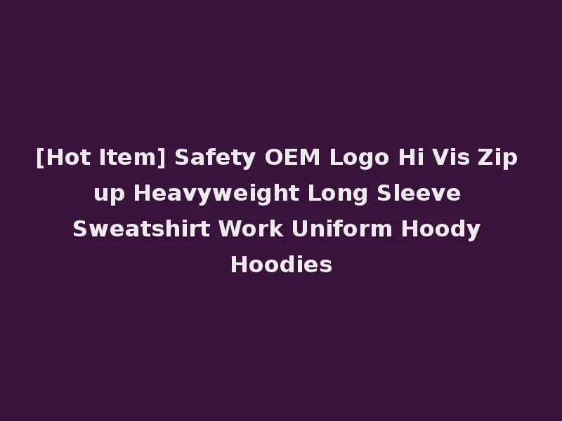 [Hot Item] Safety OEM Logo Hi Vis Zip up Heavyweight Long Sleeve Sweatshirt Work Uniform Hoody Hoodies