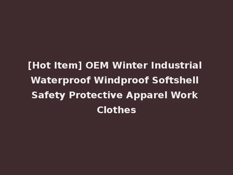 [Hot Item] OEM Winter Industrial Waterproof Windproof Softshell Safety Protective Apparel Work Clothes