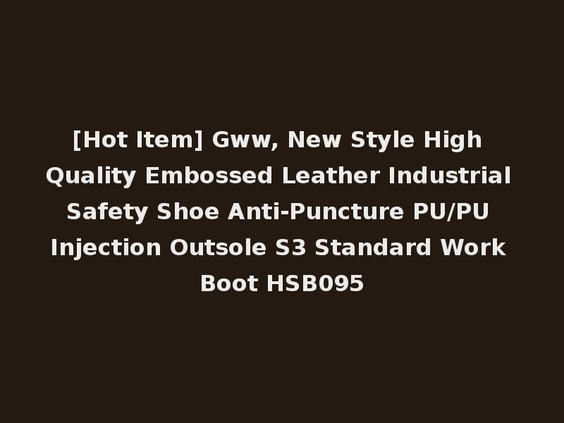 [Hot Item] Gww, New Style High Quality Embossed Leather Industrial Safety Shoe Anti-Puncture PU/PU Injection Outsole S3 Standard Work Boot HSB095