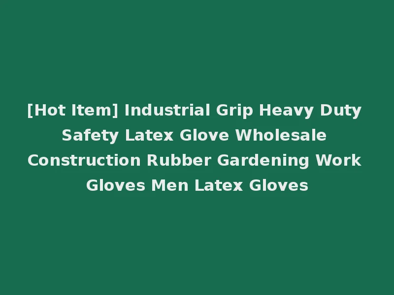 [Hot Item] Industrial Grip Heavy Duty Safety Latex Glove Wholesale Construction Rubber Gardening Work Gloves Men Latex Gloves