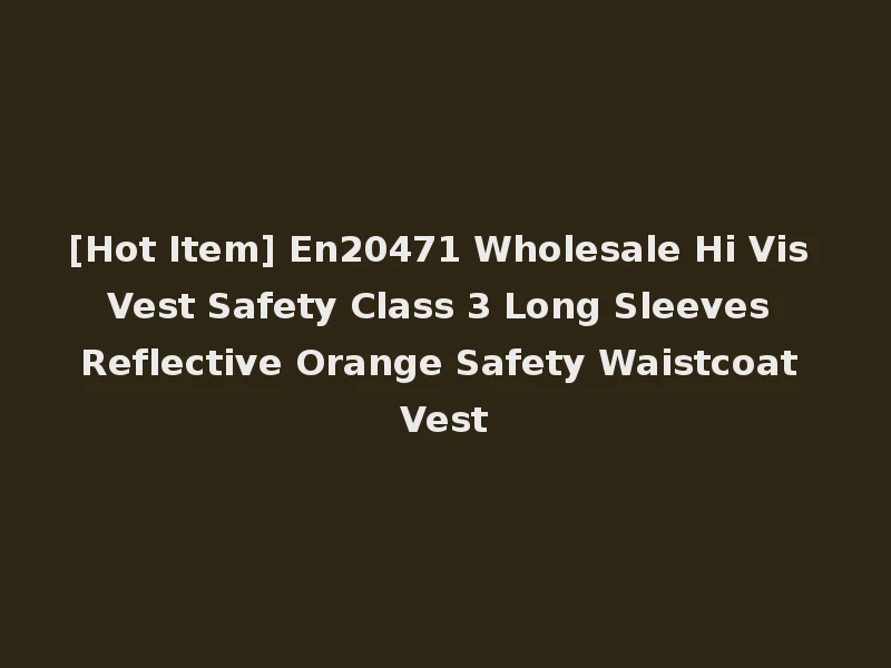 [Hot Item] En20471 Wholesale Hi Vis Vest Safety Class 3 Long Sleeves Reflective Orange Safety Waistcoat Vest