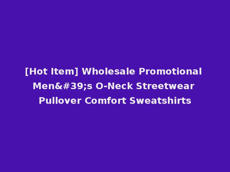 [Hot Item] Wholesale Promotional Men's O-Neck Streetwear Pullover Comfort Sweatshirts