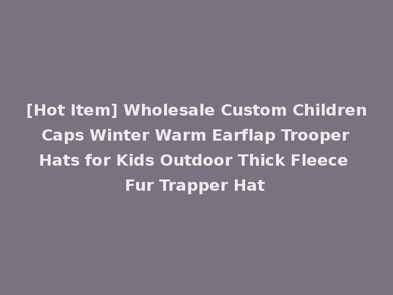 [Hot Item] Wholesale Custom Children Caps Winter Warm Earflap Trooper Hats for Kids Outdoor Thick Fleece Fur Trapper Hat