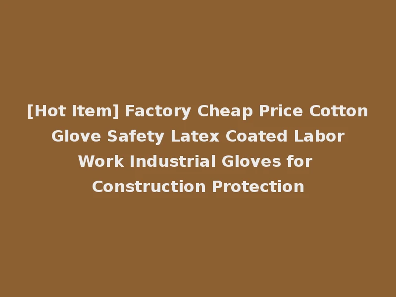 [Hot Item] Factory Cheap Price Cotton Glove Safety Latex Coated Labor Work Industrial Gloves for Construction Protection