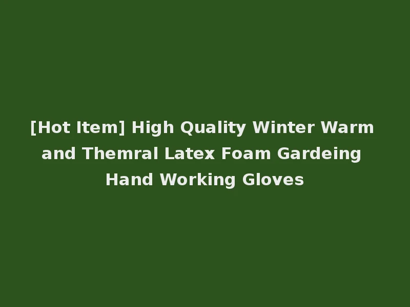 [Hot Item] High Quality Winter Warm and Themral Latex Foam Gardeing Hand Working Gloves