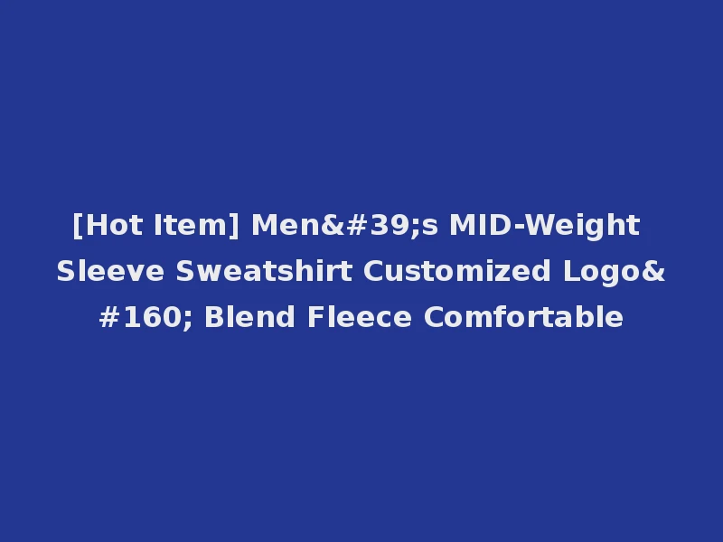 [Hot Item] Men's MID-Weight Sleeve Sweatshirt Customized Logo  Blend Fleece Comfortable