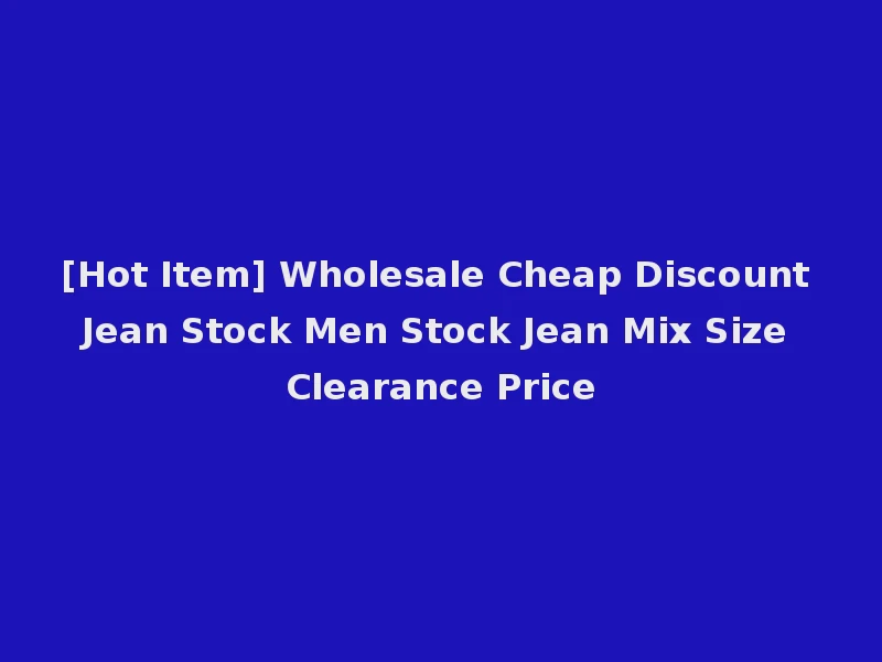 [Hot Item] Wholesale Cheap Discount Jean Stock Men Stock Jean Mix Size Clearance Price