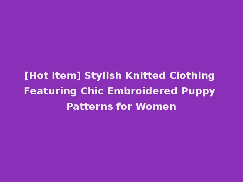 [Hot Item] Stylish Knitted Clothing Featuring Chic Embroidered Puppy Patterns for Women