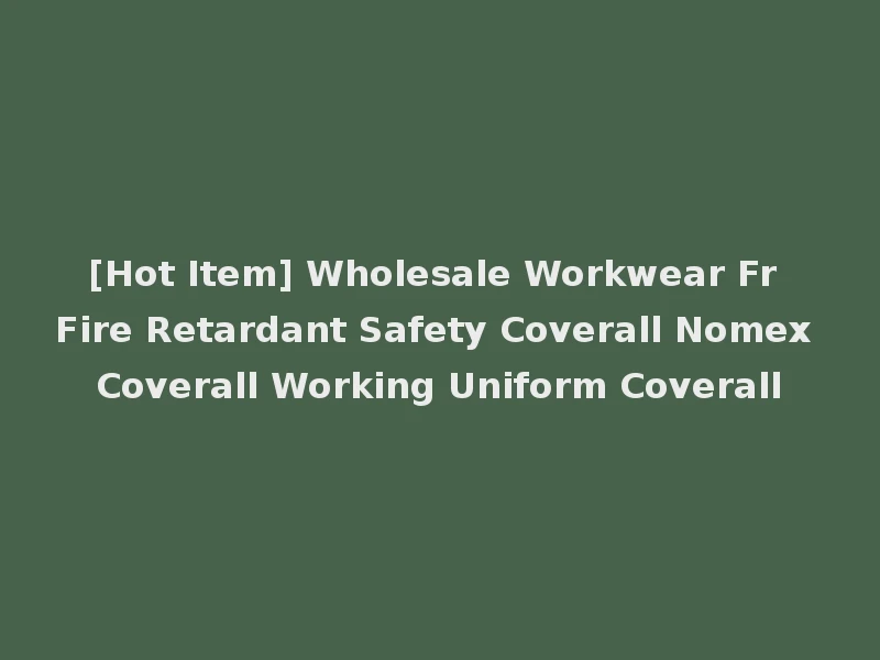 [Hot Item] Wholesale Workwear Fr Fire Retardant Safety Coverall Nomex Coverall Working Uniform Coverall