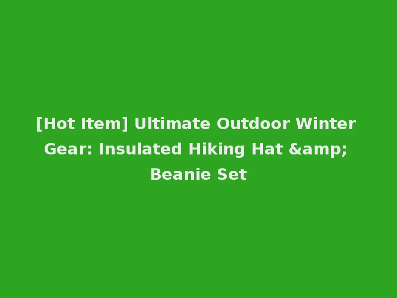 [Hot Item] Ultimate Outdoor Winter Gear: Insulated Hiking Hat & Beanie Set