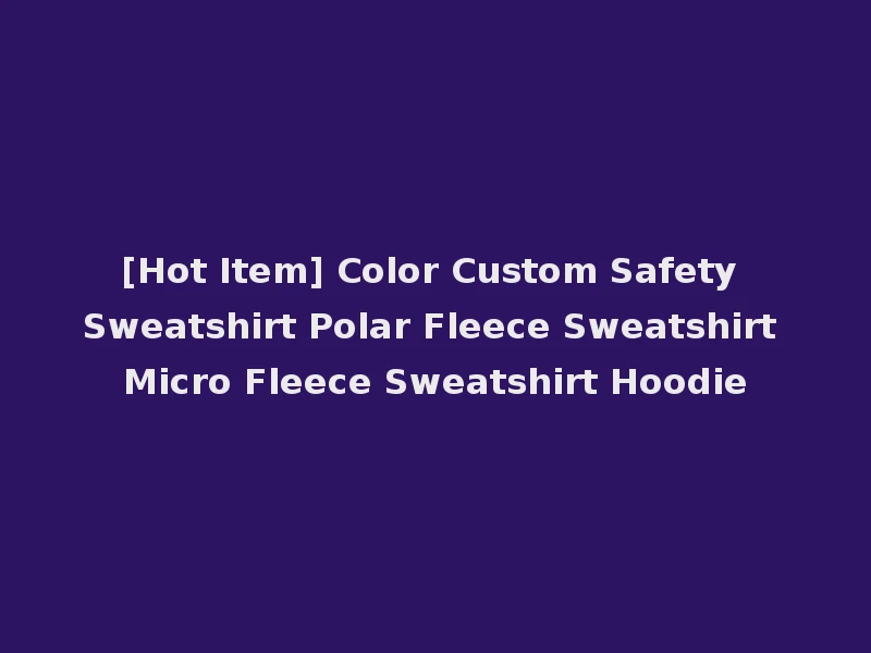 [Hot Item] Color Custom Safety Sweatshirt Polar Fleece Sweatshirt Micro Fleece Sweatshirt Hoodie