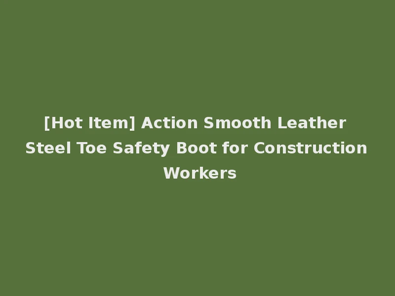 [Hot Item] Action Smooth Leather Steel Toe Safety Boot for Construction Workers