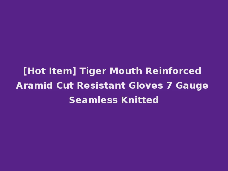 [Hot Item] Tiger Mouth Reinforced Aramid Cut Resistant Gloves 7 Gauge Seamless Knitted