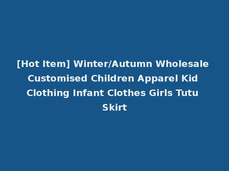 [Hot Item] Winter/Autumn Wholesale Customised Children Apparel Kid Clothing Infant Clothes Girls Tutu Skirt