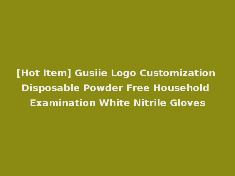 [Hot Item] Gusiie Logo Customization Disposable Powder Free Household Examination White Nitrile Gloves