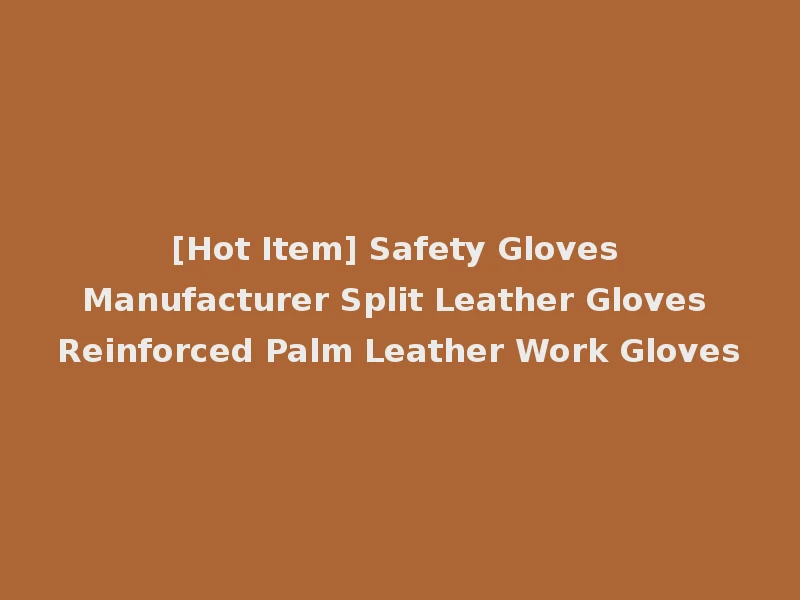 [Hot Item] Safety Gloves Manufacturer Split Leather Gloves Reinforced Palm Leather Work Gloves