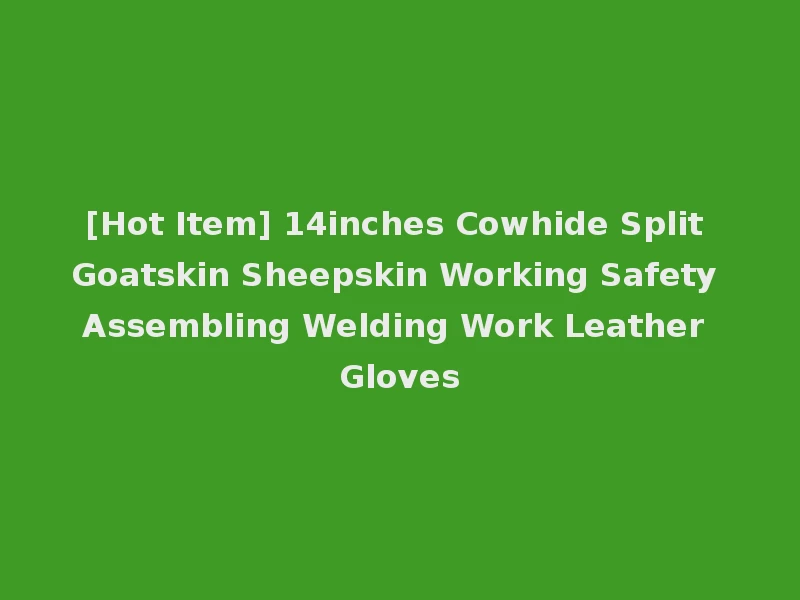 [Hot Item] 14inches Cowhide Split Goatskin Sheepskin Working Safety Assembling Welding Work Leather Gloves