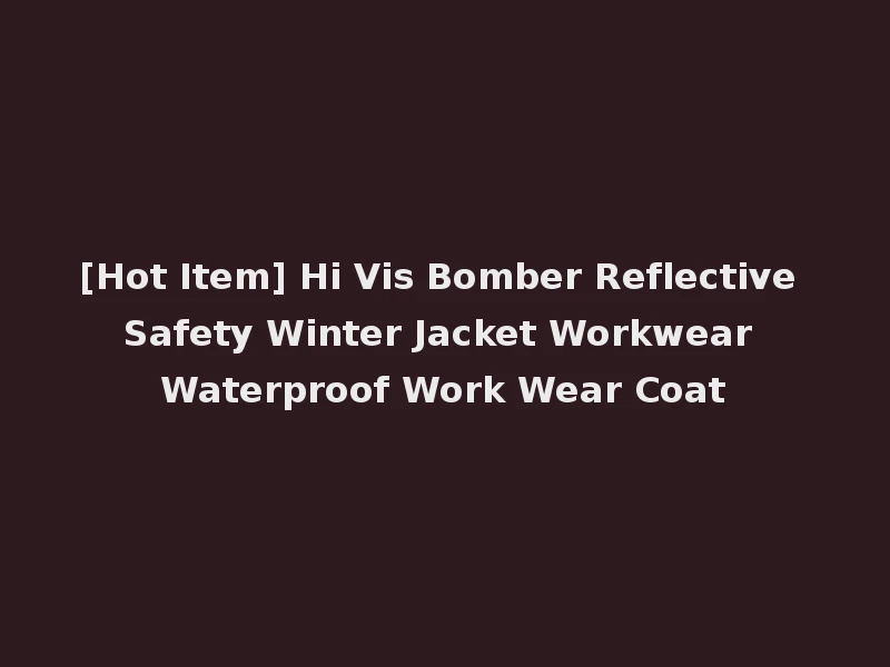 [Hot Item] Hi Vis Bomber Reflective Safety Winter Jacket Workwear Waterproof Work Wear Coat