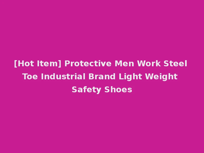 [Hot Item] Protective Men Work Steel Toe Industrial Brand Light Weight Safety Shoes