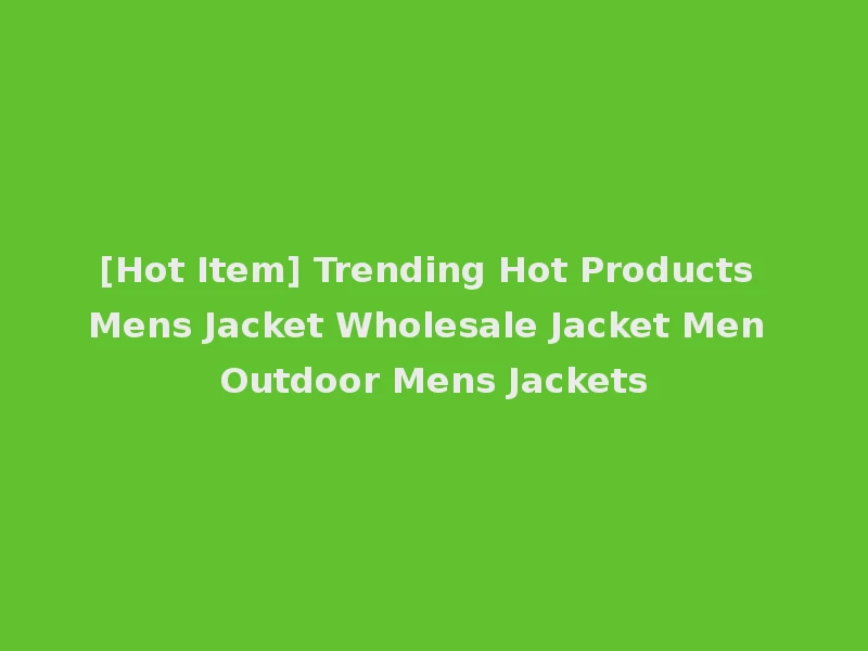 [Hot Item] Trending Hot Products Mens Jacket Wholesale Jacket Men Outdoor Mens Jackets