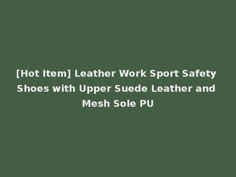 [Hot Item] Leather Work Sport Safety Shoes with Upper Suede Leather and Mesh Sole PU
