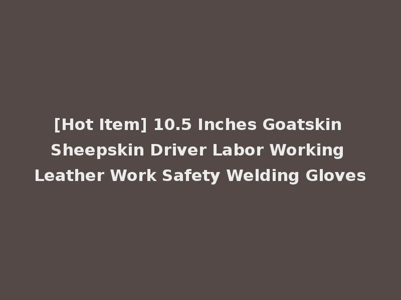 [Hot Item] 10.5 Inches Goatskin Sheepskin Driver Labor Working Leather Work Safety Welding Gloves
