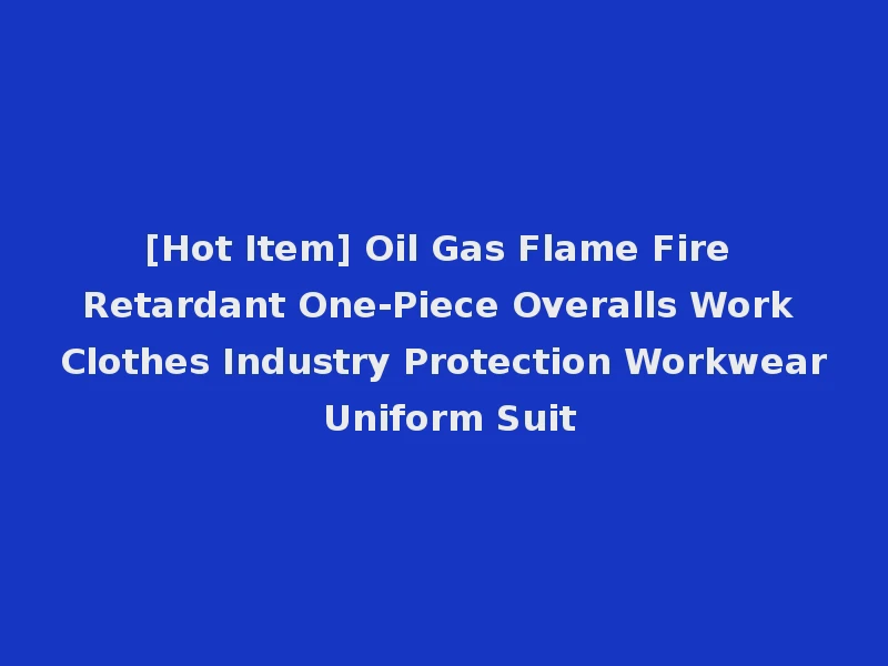 [Hot Item] Oil Gas Flame Fire Retardant One-Piece Overalls Work Clothes Industry Protection Workwear Uniform Suit