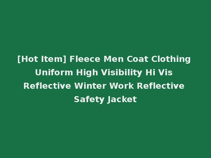 [Hot Item] Fleece Men Coat Clothing Uniform High Visibility Hi Vis Reflective Winter Work Reflective Safety Jacket