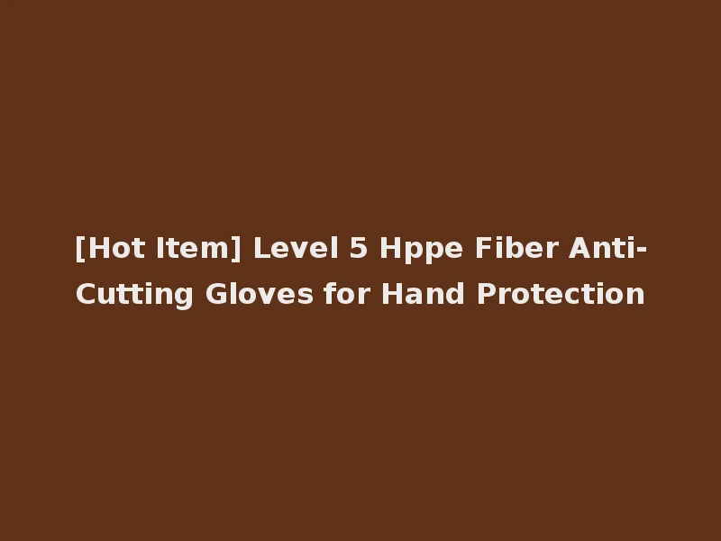 [Hot Item] Level 5 Hppe Fiber Anti-Cutting Gloves for Hand Protection