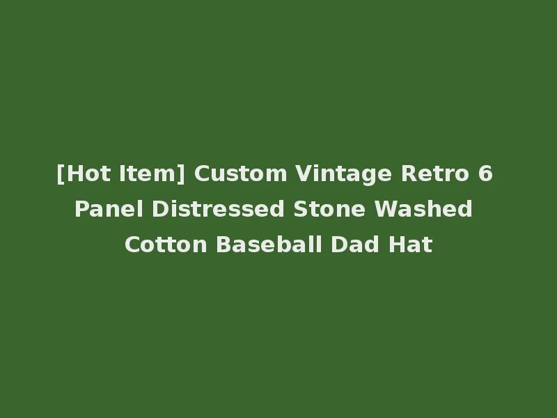 [Hot Item] Custom Vintage Retro 6 Panel Distressed Stone Washed Cotton Baseball Dad Hat