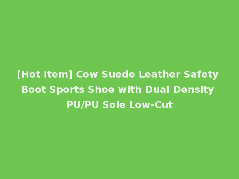 [Hot Item] Cow Suede Leather Safety Boot Sports Shoe with Dual Density PU/PU Sole Low-Cut