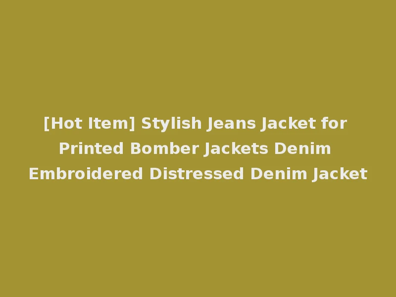 [Hot Item] Stylish Jeans Jacket for Printed Bomber Jackets Denim Embroidered Distressed Denim Jacket