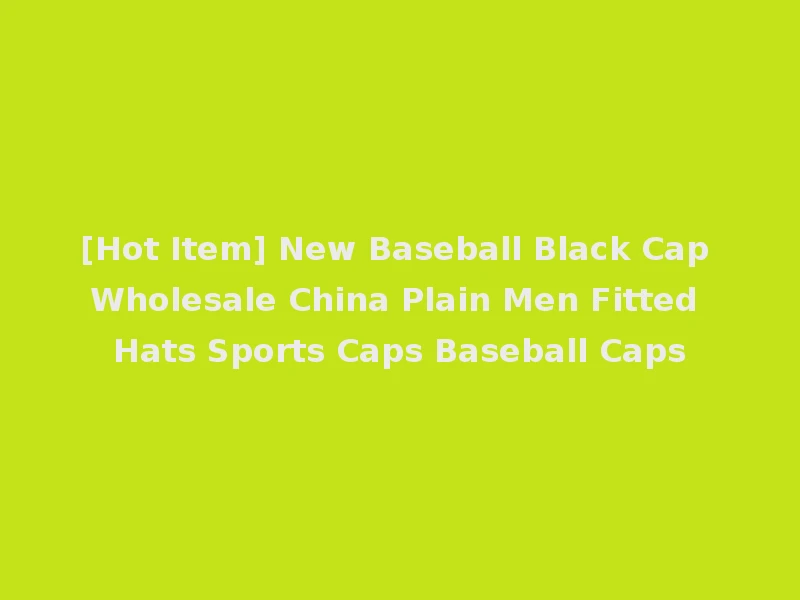 [Hot Item] New Baseball Black Cap Wholesale China Plain Men Fitted Hats Sports Caps Baseball Caps