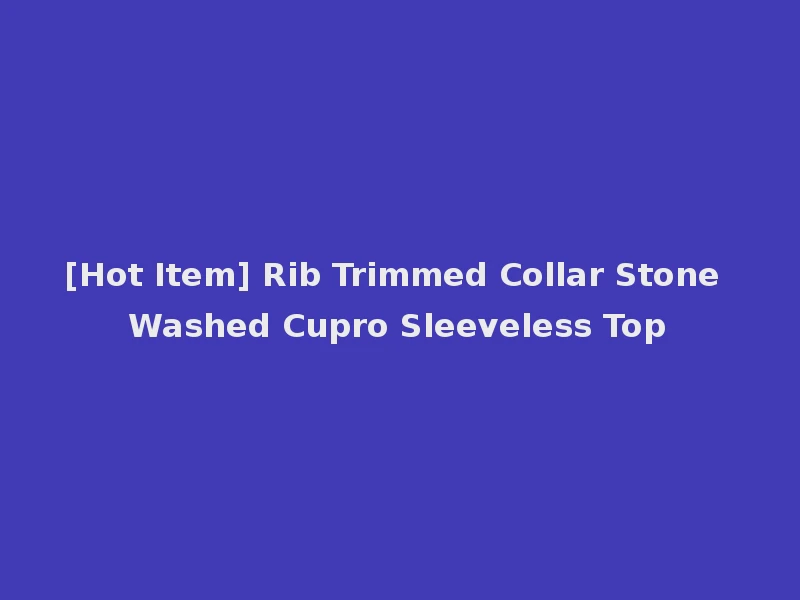 [Hot Item] Rib Trimmed Collar Stone Washed Cupro Sleeveless Top