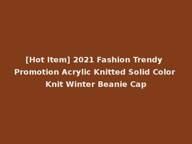 [Hot Item] 2021 Fashion Trendy Promotion Acrylic Knitted Solid Color Knit Winter Beanie Cap
