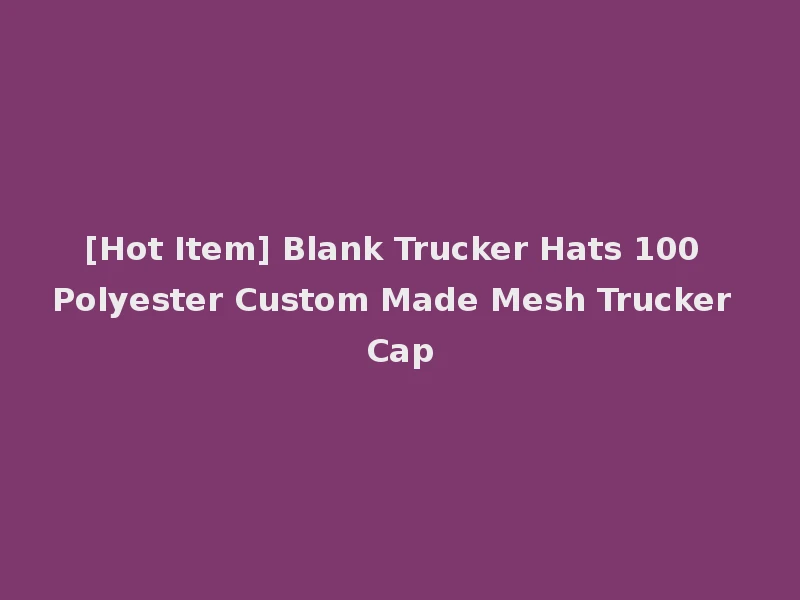 [Hot Item] Blank Trucker Hats 100 Polyester Custom Made Mesh Trucker Cap