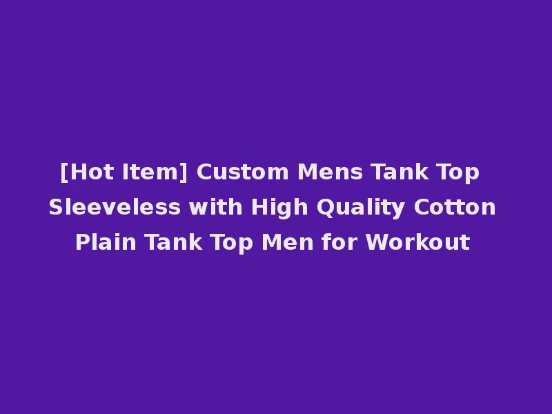 [Hot Item] Custom Mens Tank Top Sleeveless with High Quality Cotton Plain Tank Top Men for Workout