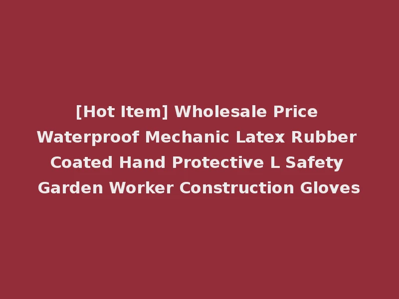 [Hot Item] Wholesale Price Waterproof Mechanic Latex Rubber Coated Hand Protective L Safety Garden Worker Construction Gloves