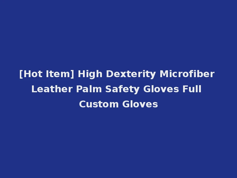 [Hot Item] High Dexterity Microfiber Leather Palm Safety Gloves Full Custom Gloves