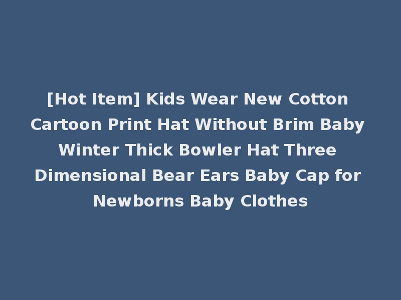 [Hot Item] Kids Wear New Cotton Cartoon Print Hat Without Brim Baby Winter Thick Bowler Hat Three Dimensional Bear Ears Baby Cap for Newborns Baby Clothes