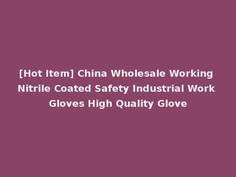 [Hot Item] China Wholesale Working Nitrile Coated Safety Industrial Work Gloves High Quality Glove