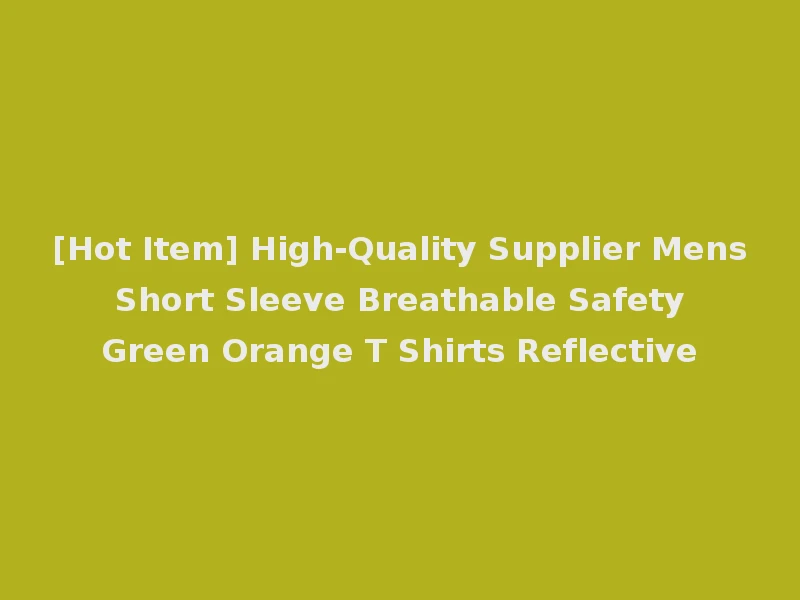[Hot Item] High-Quality Supplier Mens Short Sleeve Breathable Safety Green Orange T Shirts Reflective