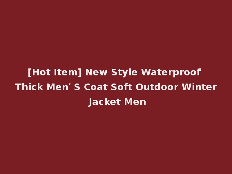 [Hot Item] New Style Waterproof Thick Men′ S Coat Soft Outdoor Winter Jacket Men