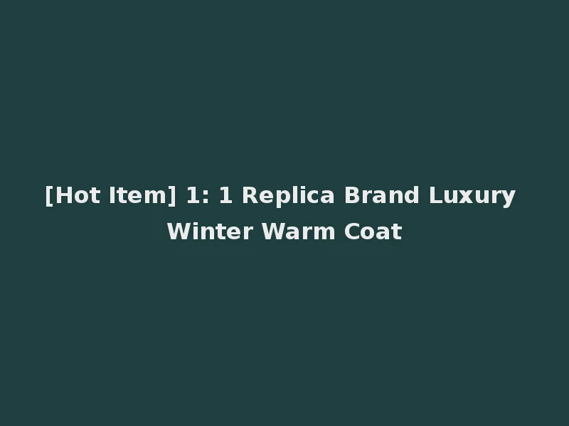 [Hot Item] 1: 1 Replica Brand Luxury Winter Warm Coat