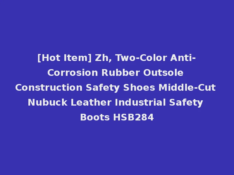 [Hot Item] Zh, Two-Color Anti-Corrosion Rubber Outsole Construction Safety Shoes Middle-Cut Nubuck Leather Industrial Safety Boots HSB284
