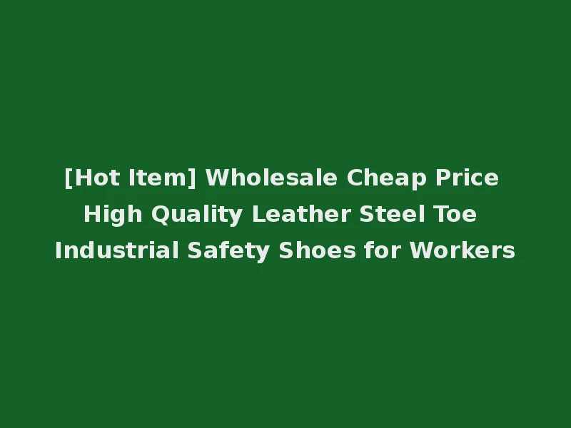 [Hot Item] Wholesale Cheap Price High Quality Leather Steel Toe Industrial Safety Shoes for Workers