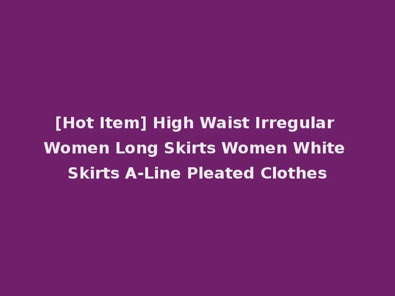 [Hot Item] High Waist Irregular Women Long Skirts Women White Skirts A-Line Pleated Clothes