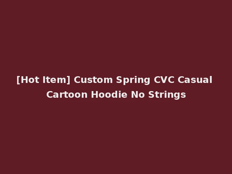 [Hot Item] Custom Spring CVC Casual Cartoon Hoodie No Strings